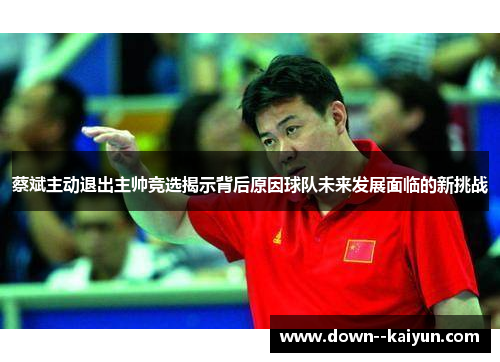 蔡斌主动退出主帅竞选揭示背后原因球队未来发展面临的新挑战