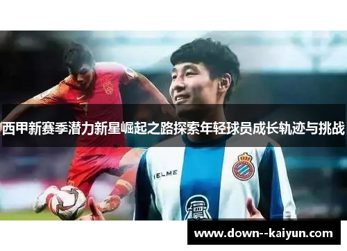 西甲新赛季潜力新星崛起之路探索年轻球员成长轨迹与挑战 西甲新赛季潜力新星崛起之路探索年轻球员成长轨迹与挑战