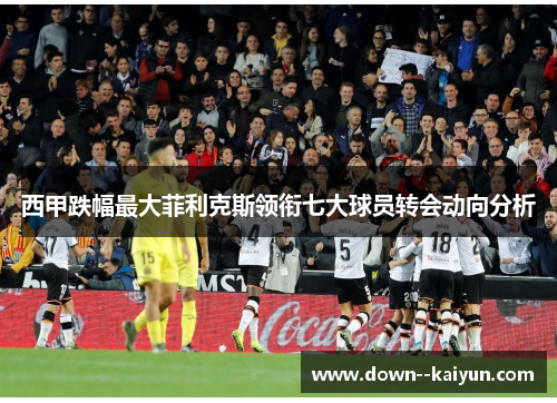 西甲跌幅最大菲利克斯领衔七大球员转会动向分析