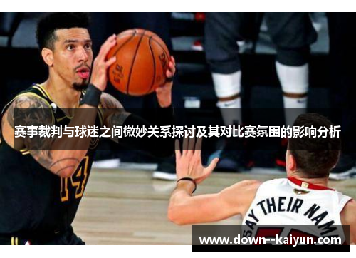 赛事裁判与球迷之间微妙关系探讨及其对比赛氛围的影响分析 赛事裁判与球迷之间微妙关系探讨及其对比赛氛围的影响分析