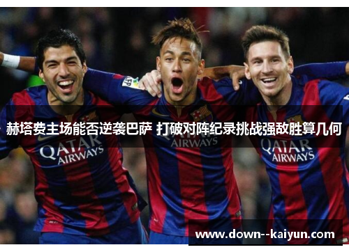 赫塔费主场能否逆袭巴萨 打破对阵纪录挑战强敌胜算几何