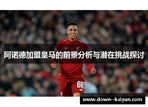 阿诺德加盟皇马的前景分析与潜在挑战探讨 阿诺德加盟皇马的前景分析与潜在挑战探讨