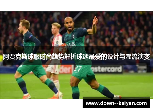 阿贾克斯球服时尚趋势解析球迷最爱的设计与潮流演变 阿贾克斯球服时尚趋势解析球迷最爱的设计与潮流演变