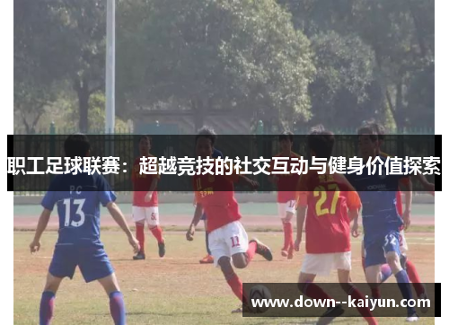 职工足球联赛：超越竞技的社交互动与健身价值探索