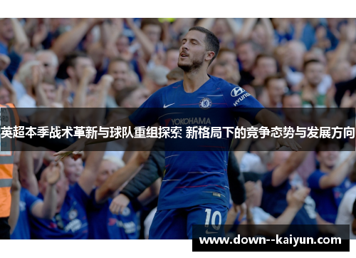 英超本季战术革新与球队重组探索 新格局下的竞争态势与发展方向
