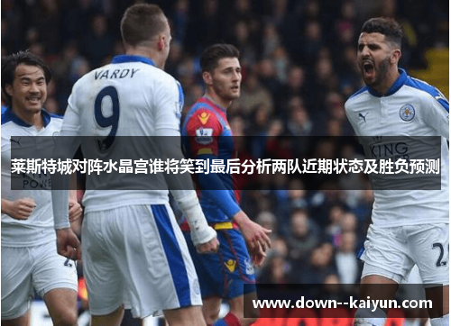 莱斯特城对阵水晶宫谁将笑到最后分析两队近期状态及胜负预测 莱斯特城对阵水晶宫谁将笑到最后分析两队近期状态及胜负预测