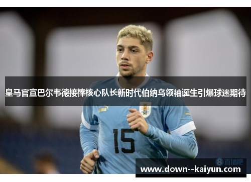 皇马官宣巴尔韦德接棒核心队长新时代伯纳乌领袖诞生引爆球迷期待