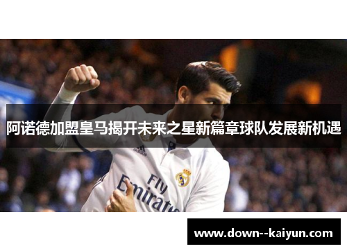阿诺德加盟皇马揭开未来之星新篇章球队发展新机遇